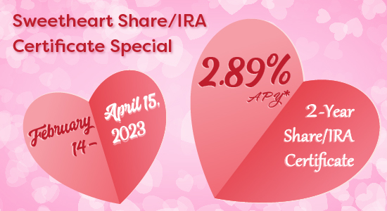 Sweetheart Share and IRA Certificate Special 2.89% APY, February 14 - April 15, 2023.